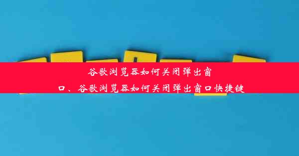 谷歌浏览器如何关闭弹出窗口、谷歌浏览器如何关闭弹出窗口快捷键