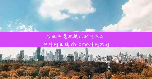 谷歌浏览器提示时间不对 但时间正确;chrome时间不对