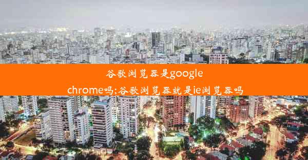 谷歌浏览器是google chrome吗;谷歌浏览器就是ie浏览器吗