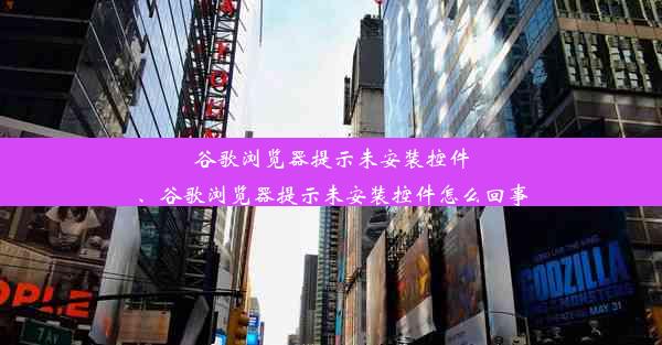 谷歌浏览器提示未安装控件、谷歌浏览器提示未安装控件怎么回事