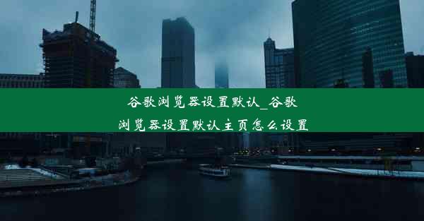 谷歌浏览器设置默认_谷歌浏览器设置默认主页怎么设置