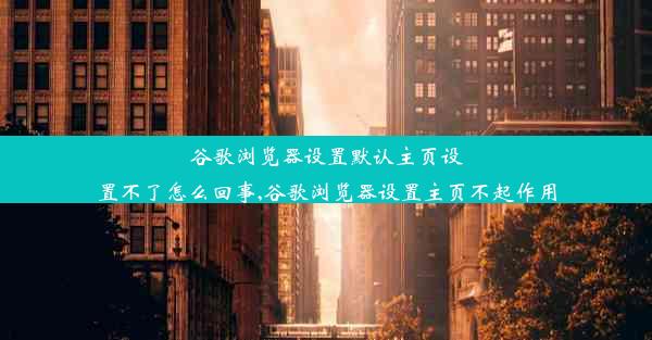 谷歌浏览器设置默认主页设置不了怎么回事,谷歌浏览器设置主页不起作用