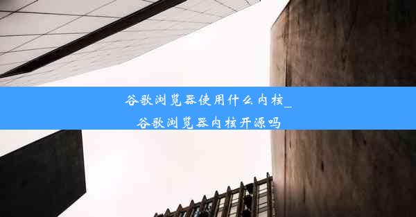 谷歌浏览器使用什么内核_谷歌浏览器内核开源吗