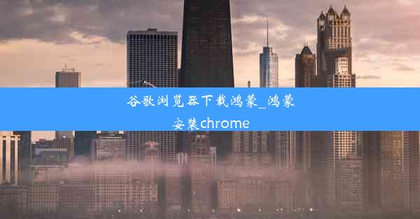 谷歌浏览器下载鸿蒙_鸿蒙安装chrome