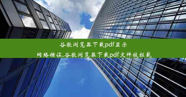 谷歌浏览器下载pdf显示网络错误,谷歌浏览器下载pdf文件被拦截