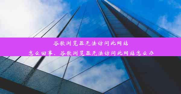 谷歌浏览器无法访问此网站怎么回事、谷歌浏览器无法访问此网站怎么办