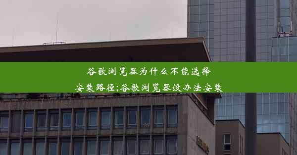 谷歌浏览器为什么不能选择安装路径;谷歌浏览器没办法安装