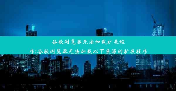 谷歌浏览器无法加载扩展程序;谷歌浏览器无法加载以下来源的扩展程序