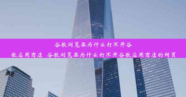 谷歌浏览器为什么打不开谷歌应用商店_谷歌浏览器为什么打不开谷歌应用商店的网页