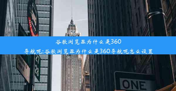 谷歌浏览器为什么是360导航呢;谷歌浏览器为什么是360导航呢怎么设置