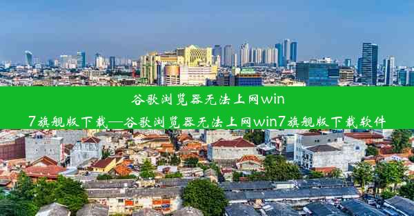 谷歌浏览器无法上网win7旗舰版下载—谷歌浏览器无法上网win7旗舰版下载软件