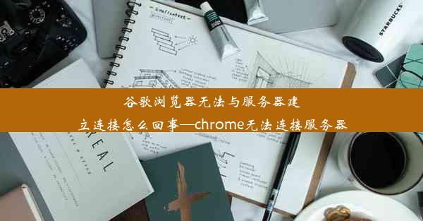 谷歌浏览器无法与服务器建立连接怎么回事—chrome无法连接服务器