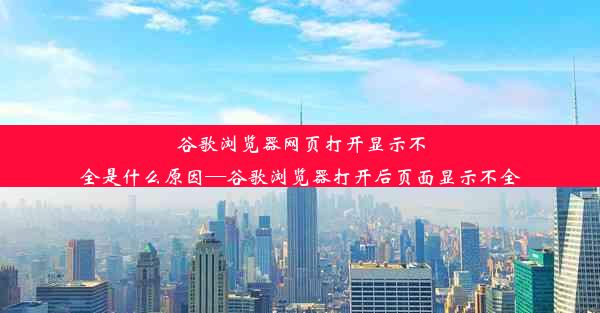 谷歌浏览器网页打开显示不全是什么原因—谷歌浏览器打开后页面显示不全