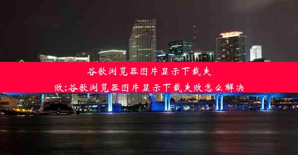 谷歌浏览器图片显示下载失败;谷歌浏览器图片显示下载失败怎么解决