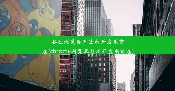 谷歌浏览器无法打开应用商店(chrome浏览器打不开应用商店)