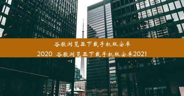 谷歌浏览器下载手机版安卓2020_谷歌浏览器下载手机版安卓2021