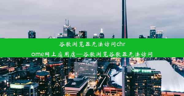 谷歌浏览器无法访问chrome网上应用店—谷歌浏览谷歌器无法访问