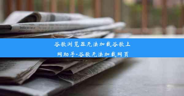 谷歌浏览器无法加载谷歌上网助手-谷歌无法加载网页