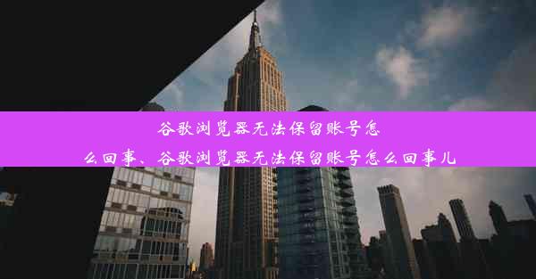 谷歌浏览器无法保留账号怎么回事、谷歌浏览器无法保留账号怎么回事儿