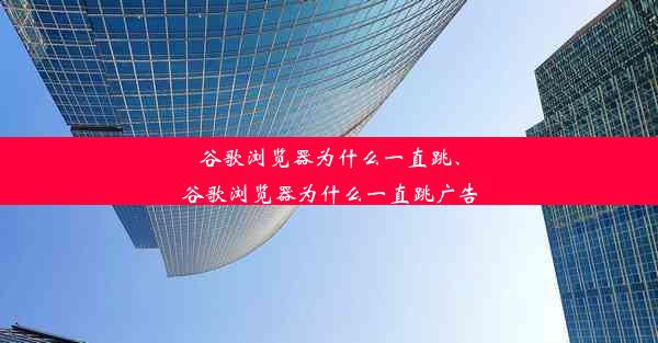 谷歌浏览器为什么一直跳、谷歌浏览器为什么一直跳广告