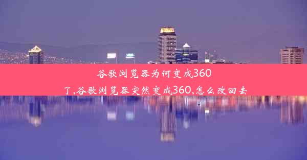 谷歌浏览器为何变成360了,谷歌浏览器突然变成360,怎么改回去