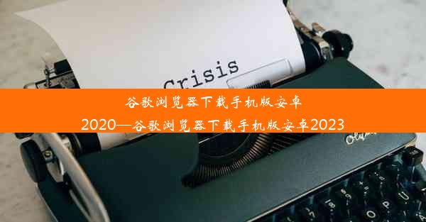 谷歌浏览器下载手机版安卓2020—谷歌浏览器下载手机版安卓2023