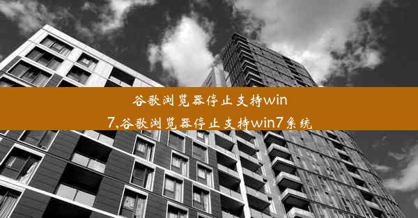 谷歌浏览器停止支持win7,谷歌浏览器停止支持win7系统