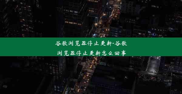 谷歌浏览器停止更新-谷歌浏览器停止更新怎么回事