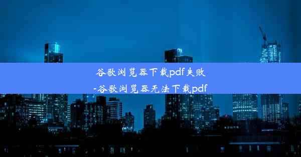 谷歌浏览器下载pdf失败-谷歌浏览器无法下载pdf