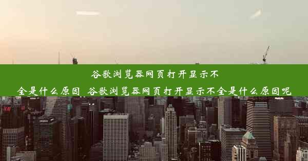 谷歌浏览器网页打开显示不全是什么原因_谷歌浏览器网页打开显示不全是什么原因呢