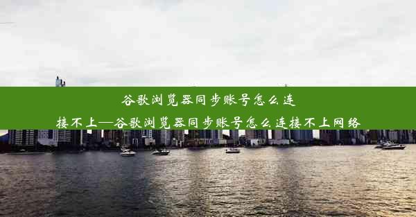 谷歌浏览器同步账号怎么连接不上—谷歌浏览器同步账号怎么连接不上网络