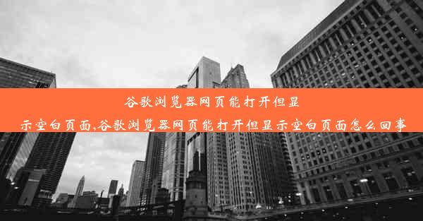 谷歌浏览器网页能打开但显示空白页面,谷歌浏览器网页能打开但显示空白页面怎么回事