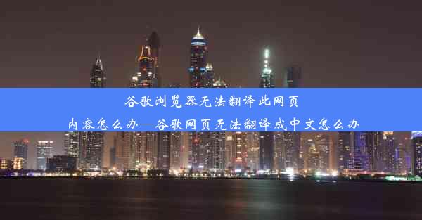 谷歌浏览器无法翻译此网页内容怎么办—谷歌网页无法翻译成中文怎么办