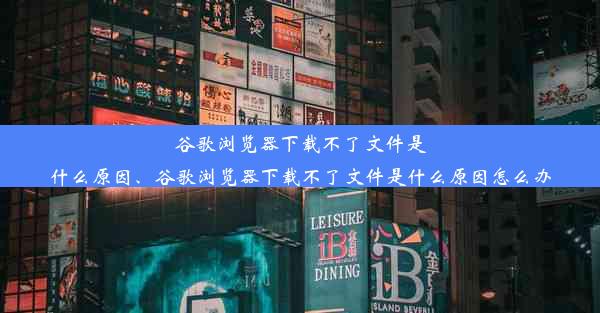 谷歌浏览器下载不了文件是什么原因、谷歌浏览器下载不了文件是什么原因怎么办