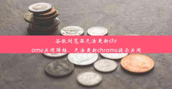 谷歌浏览器无法更新chrome关闭弹框、无法更新chrome提示关闭