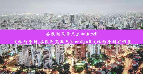 谷歌浏览器无法加载pdf文档的原因,谷歌浏览器无法加载pdf文档的原因有哪些