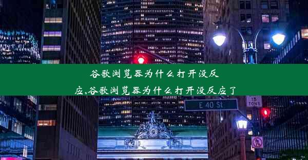 谷歌浏览器为什么打开没反应,谷歌浏览器为什么打开没反应了