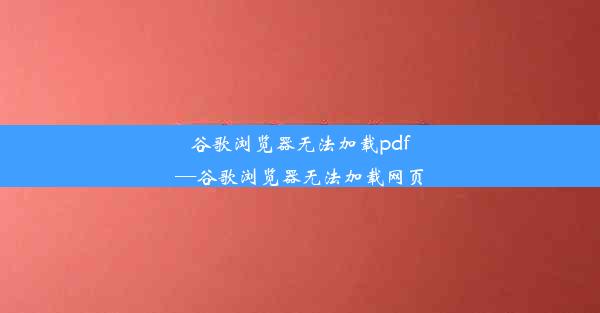 谷歌浏览器无法加载pdf—谷歌浏览器无法加载网页