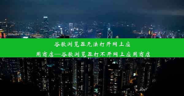 谷歌浏览器无法打开网上应用商店—谷歌浏览器打不开网上应用商店