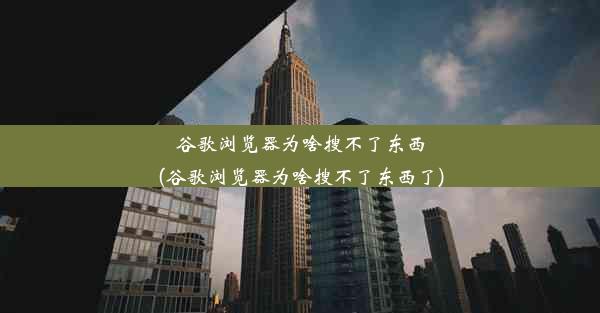 谷歌浏览器为啥搜不了东西(谷歌浏览器为啥搜不了东西了)