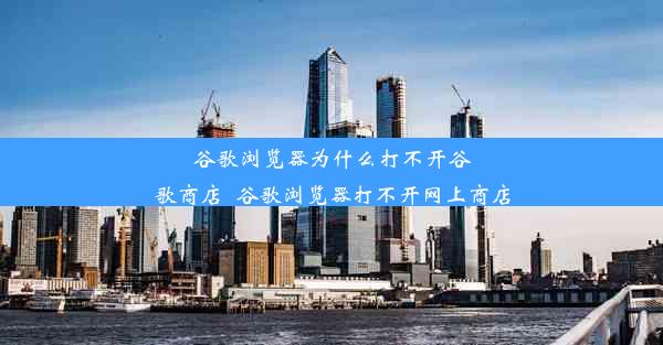 谷歌浏览器为什么打不开谷歌商店_谷歌浏览器打不开网上商店