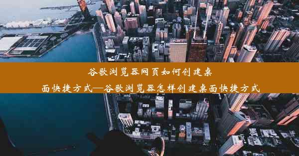 谷歌浏览器网页如何创建桌面快捷方式—谷歌浏览器怎样创建桌面快捷方式