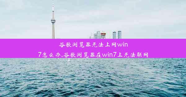 谷歌浏览器无法上网win7怎么办,谷歌浏览器在win7上无法联网