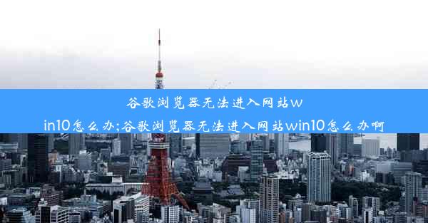 谷歌浏览器无法进入网站win10怎么办;谷歌浏览器无法进入网站win10怎么办啊