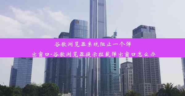 谷歌浏览器系统阻止一个弹出窗口-谷歌浏览器提示拦截弹出窗口怎么办