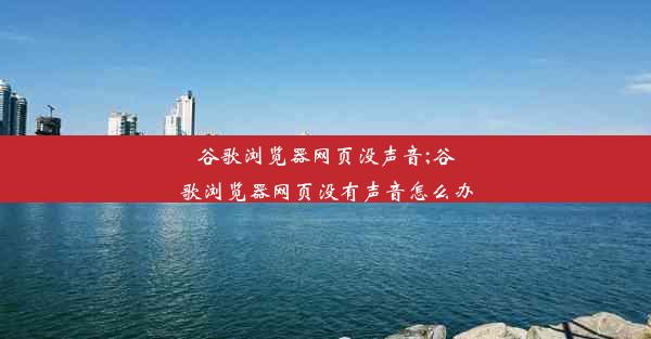 谷歌浏览器网页没声音;谷歌浏览器网页没有声音怎么办