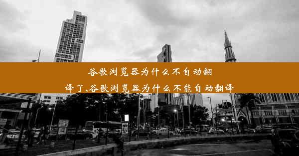 谷歌浏览器为什么不自动翻译了,谷歌浏览器为什么不能自动翻译