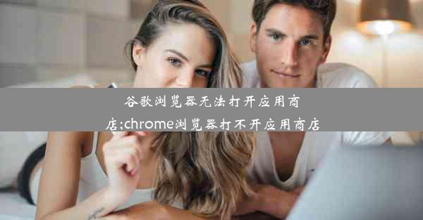 谷歌浏览器无法打开应用商店;chrome浏览器打不开应用商店