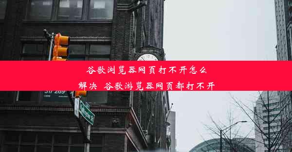 谷歌浏览器网页打不开怎么解决_谷歌游览器网页都打不开