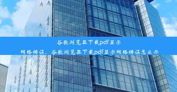 谷歌浏览器下载pdf显示网络错误、谷歌浏览器下载pdf显示网络错误怎么办